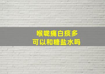 喉咙痛白痰多可以和糖盐水吗