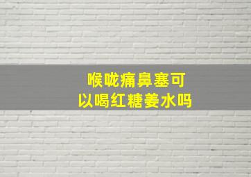 喉咙痛鼻塞可以喝红糖姜水吗