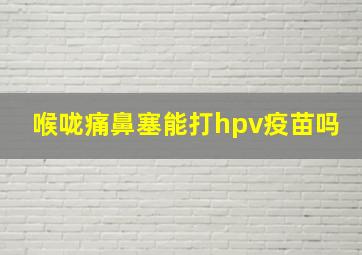 喉咙痛鼻塞能打hpv疫苗吗