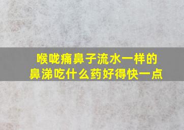 喉咙痛鼻子流水一样的鼻涕吃什么药好得快一点