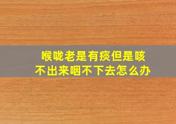 喉咙老是有痰但是咳不出来咽不下去怎么办