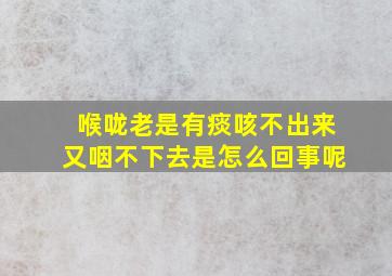 喉咙老是有痰咳不出来又咽不下去是怎么回事呢