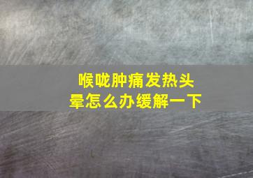 喉咙肿痛发热头晕怎么办缓解一下