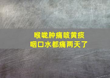 喉咙肿痛咳黄痰咽口水都痛两天了