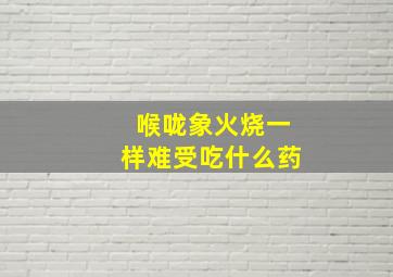 喉咙象火烧一样难受吃什么药