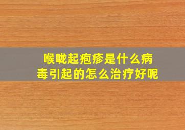 喉咙起疱疹是什么病毒引起的怎么治疗好呢