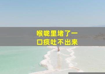 喉咙里堵了一口痰吐不出来