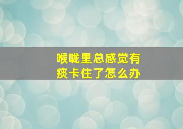 喉咙里总感觉有痰卡住了怎么办