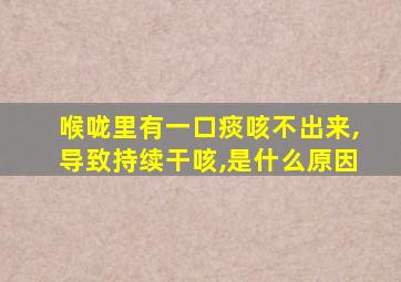 喉咙里有一口痰咳不出来,导致持续干咳,是什么原因