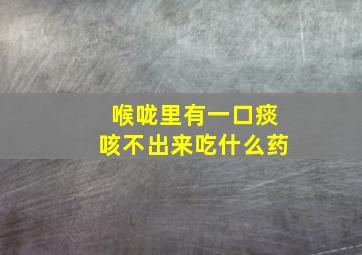 喉咙里有一口痰咳不出来吃什么药