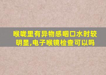 喉咙里有异物感咽口水时较明显,电子喉镜检查可以吗