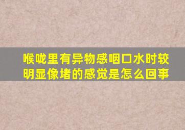 喉咙里有异物感咽口水时较明显像堵的感觉是怎么回事