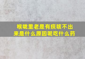 喉咙里老是有痰咳不出来是什么原因呢吃什么药