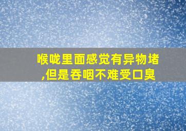 喉咙里面感觉有异物堵,但是吞咽不难受口臭