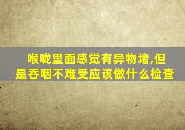 喉咙里面感觉有异物堵,但是吞咽不难受应该做什么检查