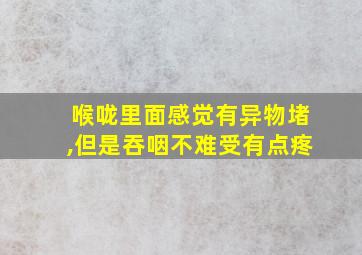 喉咙里面感觉有异物堵,但是吞咽不难受有点疼