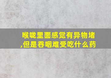 喉咙里面感觉有异物堵,但是吞咽难受吃什么药