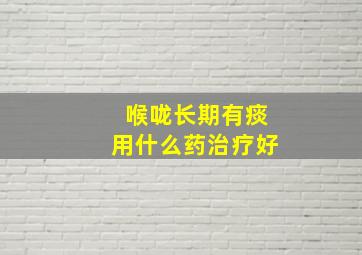 喉咙长期有痰用什么药治疗好