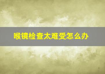 喉镜检查太难受怎么办