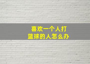 喜欢一个人打篮球的人怎么办