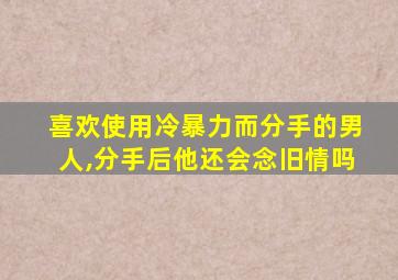 喜欢使用冷暴力而分手的男人,分手后他还会念旧情吗