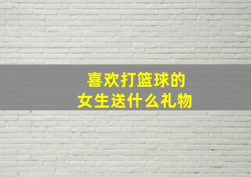 喜欢打篮球的女生送什么礼物