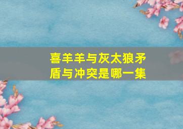 喜羊羊与灰太狼矛盾与冲突是哪一集