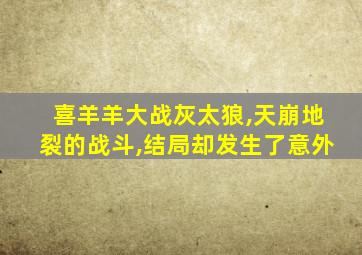 喜羊羊大战灰太狼,天崩地裂的战斗,结局却发生了意外