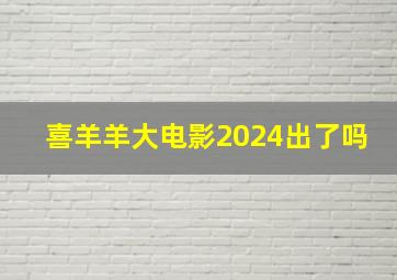 喜羊羊大电影2024出了吗