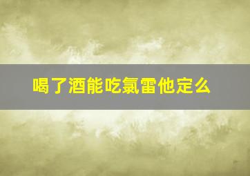 喝了酒能吃氯雷他定么