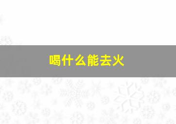 喝什么能去火