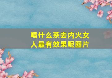 喝什么茶去内火女人最有效果呢图片