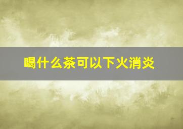 喝什么茶可以下火消炎