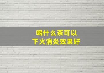 喝什么茶可以下火消炎效果好