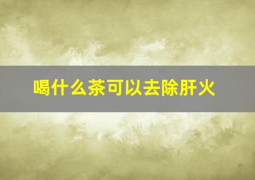 喝什么茶可以去除肝火