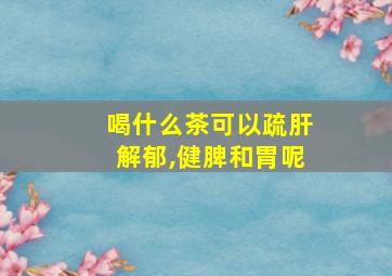 喝什么茶可以疏肝解郁,健脾和胃呢