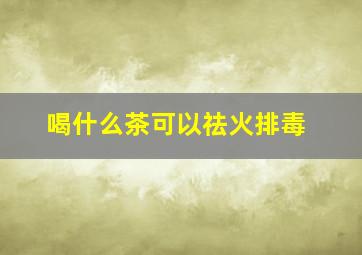 喝什么茶可以祛火排毒