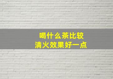 喝什么茶比较清火效果好一点