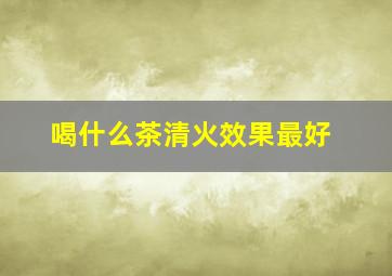 喝什么茶清火效果最好