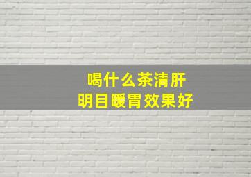 喝什么茶清肝明目暖胃效果好