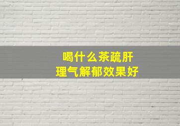 喝什么茶疏肝理气解郁效果好