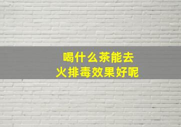 喝什么茶能去火排毒效果好呢