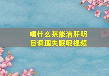 喝什么茶能清肝明目调理失眠呢视频