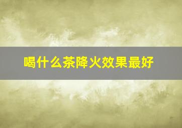 喝什么茶降火效果最好