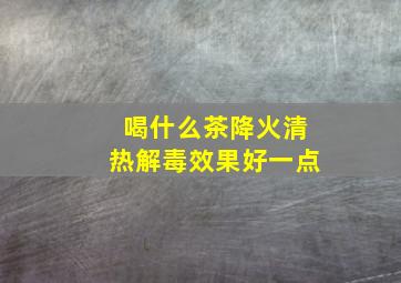 喝什么茶降火清热解毒效果好一点