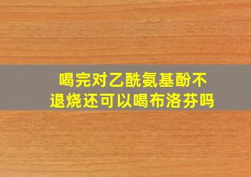 喝完对乙酰氨基酚不退烧还可以喝布洛芬吗