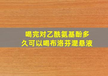 喝完对乙酰氨基酚多久可以喝布洛芬混悬液