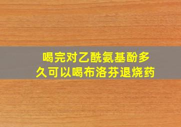 喝完对乙酰氨基酚多久可以喝布洛芬退烧药