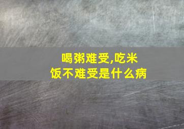 喝粥难受,吃米饭不难受是什么病