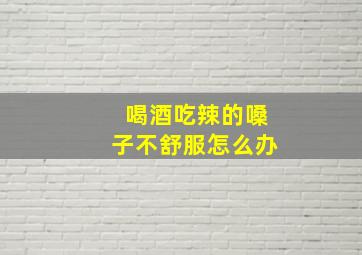 喝酒吃辣的嗓子不舒服怎么办